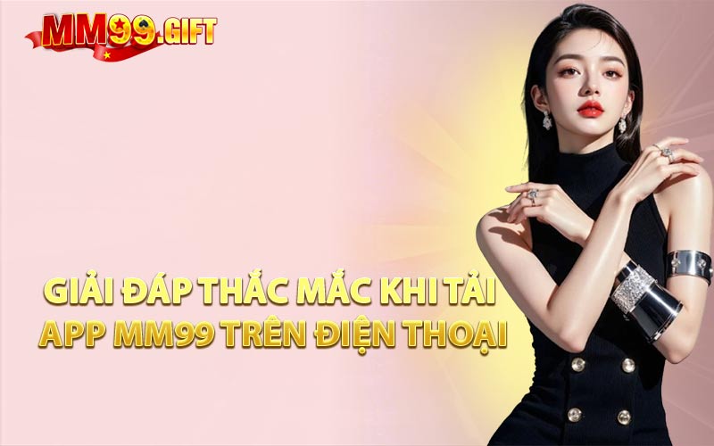 Giải Đáp Thắc Mắc Khi Tải App MM99 Trên Điện Thoại
